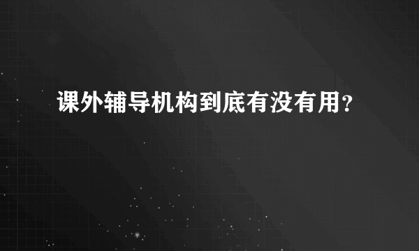 课外辅导机构到底有没有用？