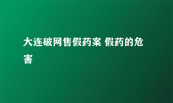 大连破网售假药案 假药的危害