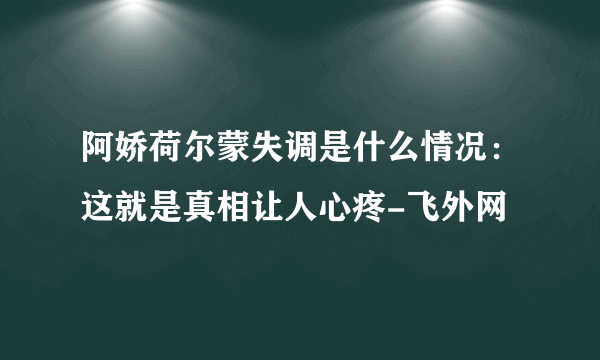 阿娇荷尔蒙失调是什么情况：这就是真相让人心疼-飞外网