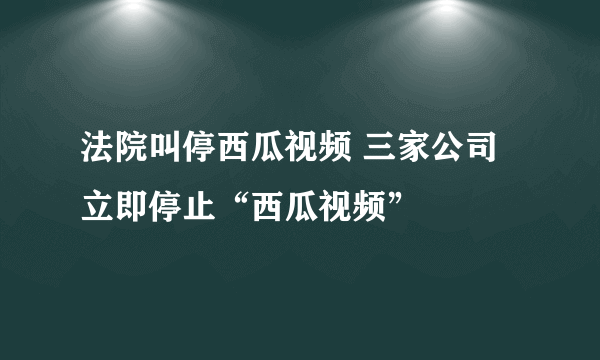 法院叫停西瓜视频 三家公司立即停止“西瓜视频”