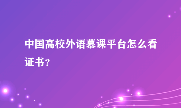 中国高校外语慕课平台怎么看证书？