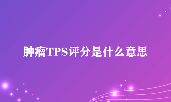 肿瘤TPS评分是什么意思