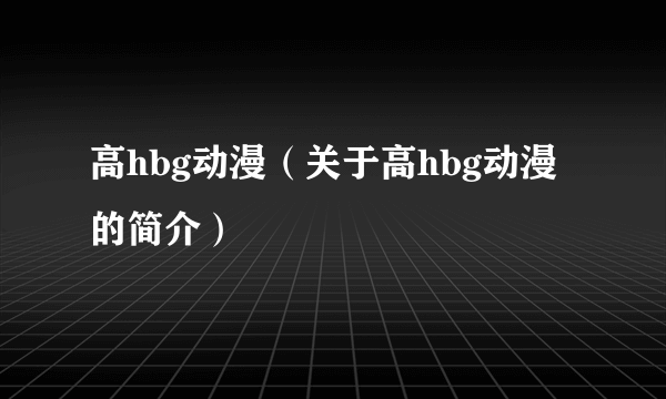 高hbg动漫（关于高hbg动漫的简介）