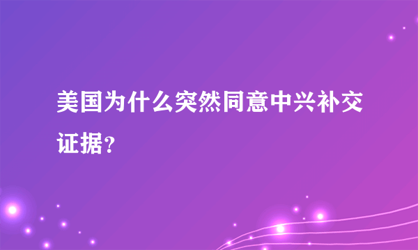 美国为什么突然同意中兴补交证据？