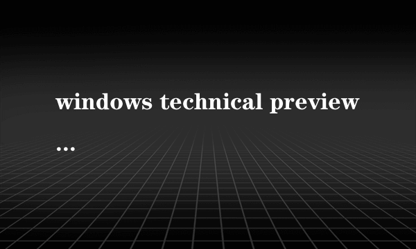 windows technical preview windows technical preview怎么样）