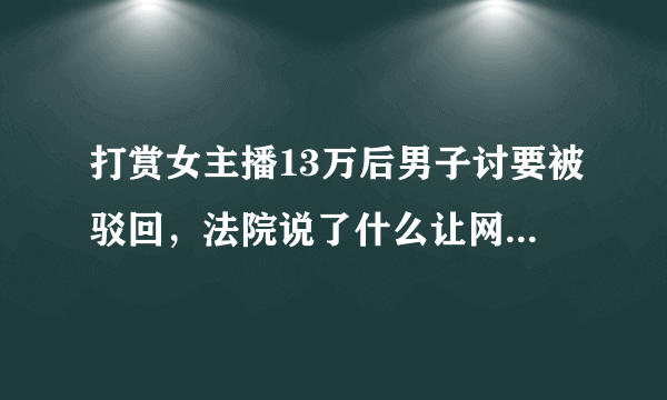 打赏女主播13万后男子讨要被驳回，法院说了什么让网友恍然大悟？