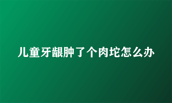 儿童牙龈肿了个肉坨怎么办