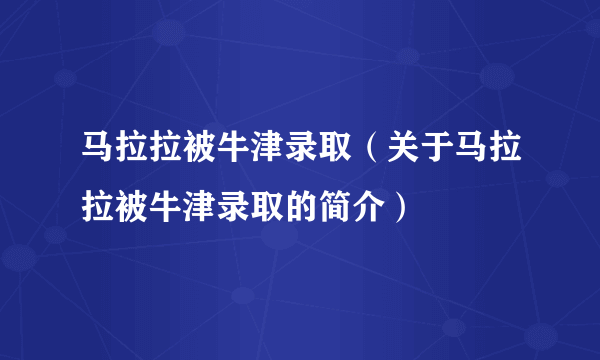 马拉拉被牛津录取（关于马拉拉被牛津录取的简介）