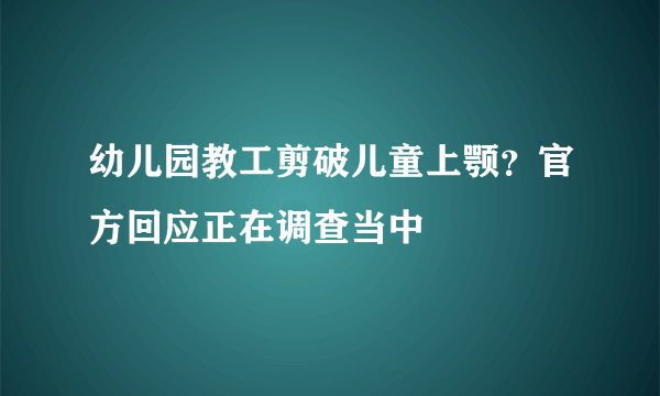 幼儿园教工剪破儿童上颚？官方回应正在调查当中