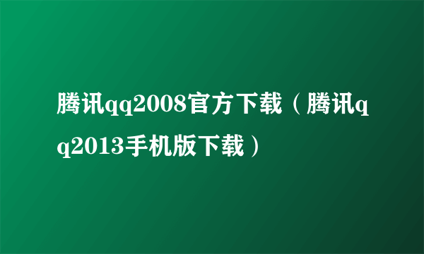 腾讯qq2008官方下载（腾讯qq2013手机版下载）