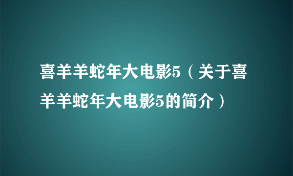 喜羊羊蛇年大电影5（关于喜羊羊蛇年大电影5的简介）