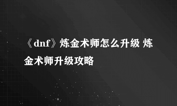 《dnf》炼金术师怎么升级 炼金术师升级攻略