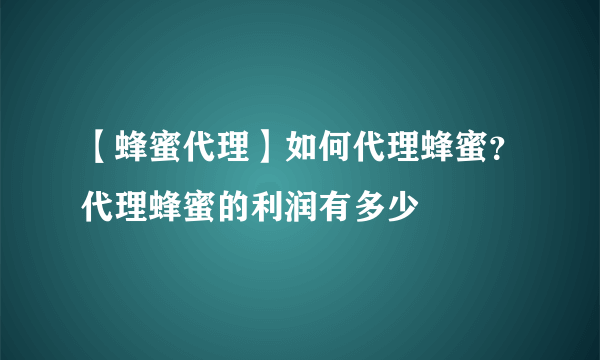 【蜂蜜代理】如何代理蜂蜜？代理蜂蜜的利润有多少