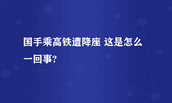 国手乘高铁遭降座 这是怎么一回事?