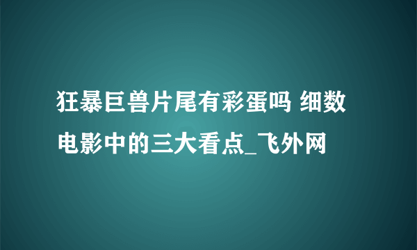 狂暴巨兽片尾有彩蛋吗 细数电影中的三大看点_飞外网