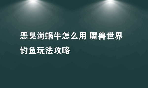 恶臭海蜗牛怎么用 魔兽世界钓鱼玩法攻略