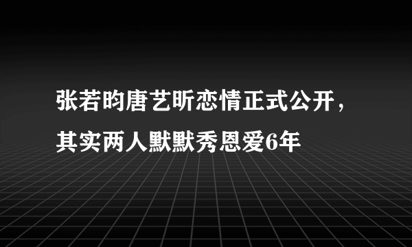 张若昀唐艺昕恋情正式公开，其实两人默默秀恩爱6年 