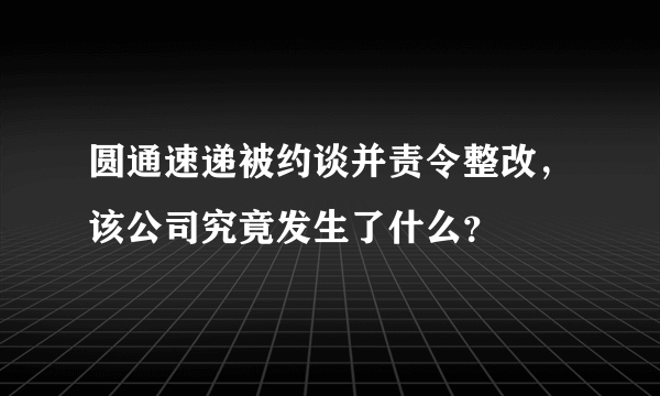 圆通速递被约谈并责令整改，该公司究竟发生了什么？