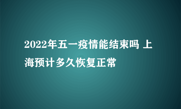 2022年五一疫情能结束吗 上海预计多久恢复正常