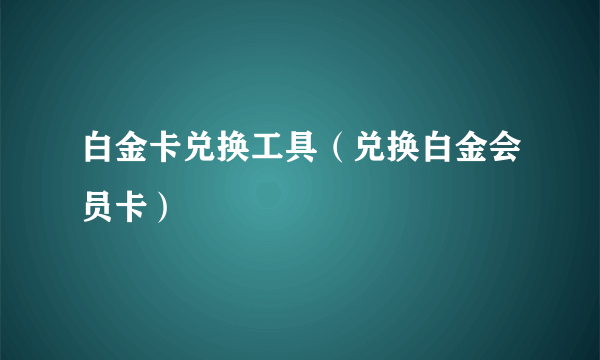 白金卡兑换工具（兑换白金会员卡）