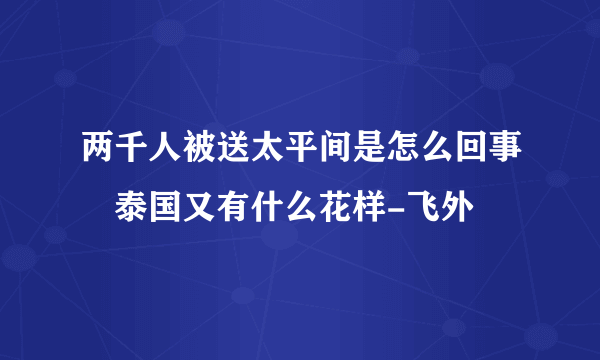 两千人被送太平间是怎么回事　泰国又有什么花样-飞外