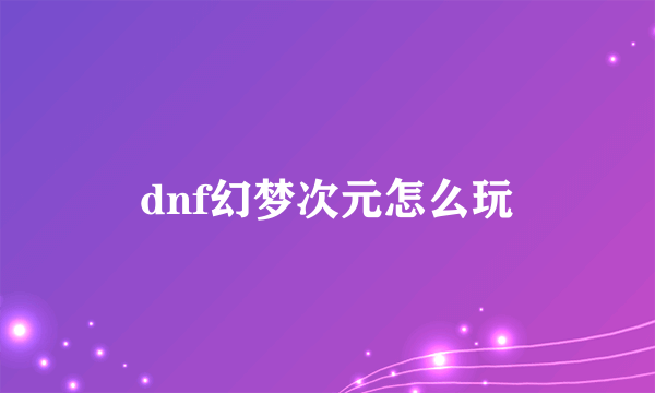 dnf幻梦次元怎么玩