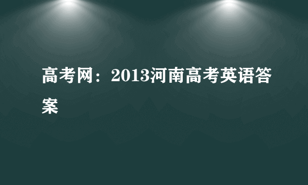 高考网：2013河南高考英语答案