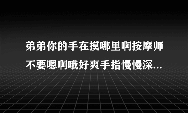 弟弟你的手在摸哪里啊按摩师不要嗯啊哦好爽手指慢慢深入情感口述