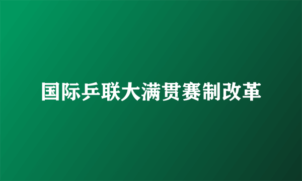 国际乒联大满贯赛制改革