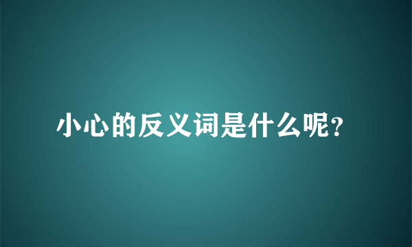 小心的反义词是什么呢？