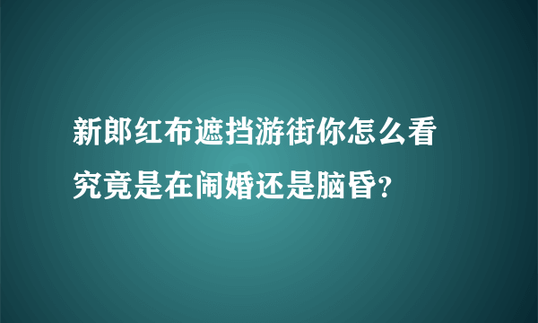 新郎红布遮挡游街你怎么看 究竟是在闹婚还是脑昏？