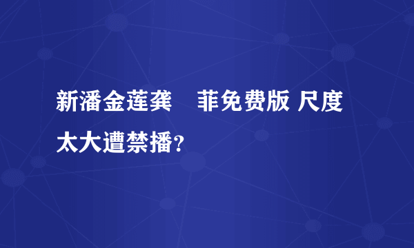 新潘金莲龚玥菲免费版 尺度太大遭禁播？