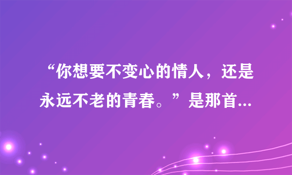 “你想要不变心的情人，还是永远不老的青春。”是那首歌的歌词？