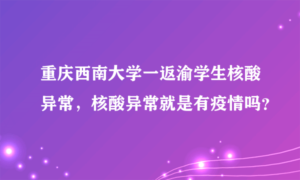 重庆西南大学一返渝学生核酸异常，核酸异常就是有疫情吗？