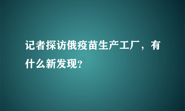 记者探访俄疫苗生产工厂，有什么新发现？