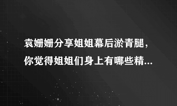 袁姗姗分享姐姐幕后淤青腿，你觉得姐姐们身上有哪些精神值得学习?