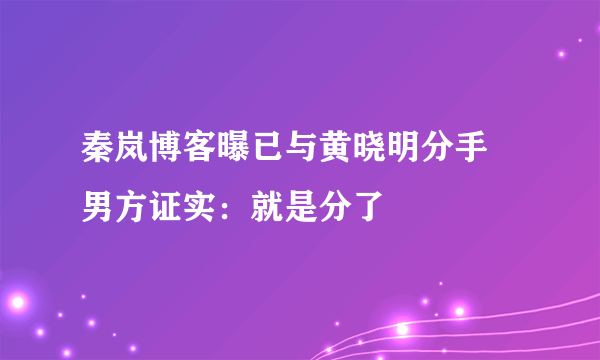 秦岚博客曝已与黄晓明分手 男方证实：就是分了