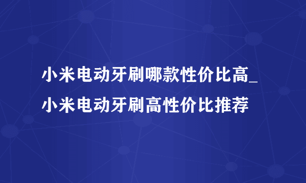 小米电动牙刷哪款性价比高_小米电动牙刷高性价比推荐