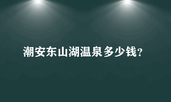 潮安东山湖温泉多少钱？