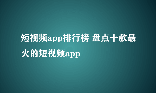 短视频app排行榜 盘点十款最火的短视频app