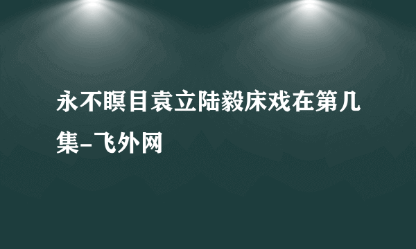 永不瞑目袁立陆毅床戏在第几集-飞外网