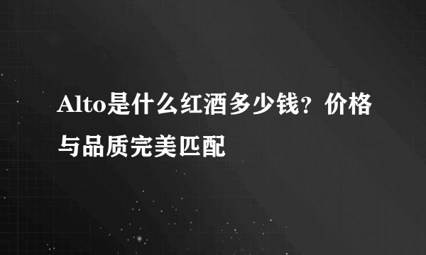 Alto是什么红酒多少钱？价格与品质完美匹配