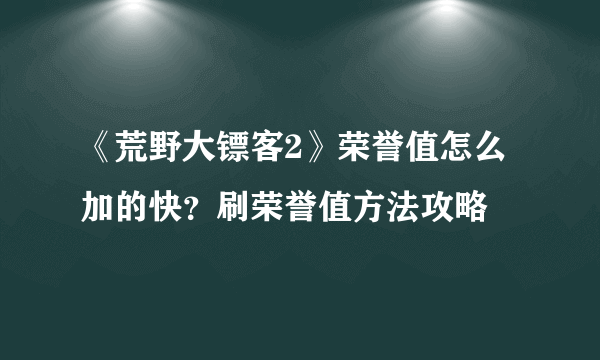 《荒野大镖客2》荣誉值怎么加的快？刷荣誉值方法攻略