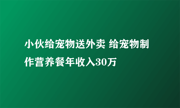 小伙给宠物送外卖 给宠物制作营养餐年收入30万