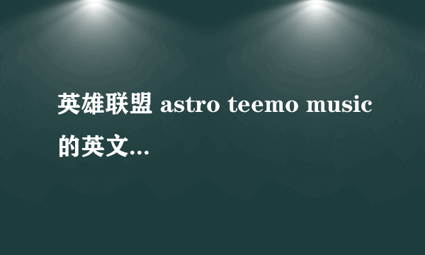 英雄联盟 astro teemo music的英文歌词歌词