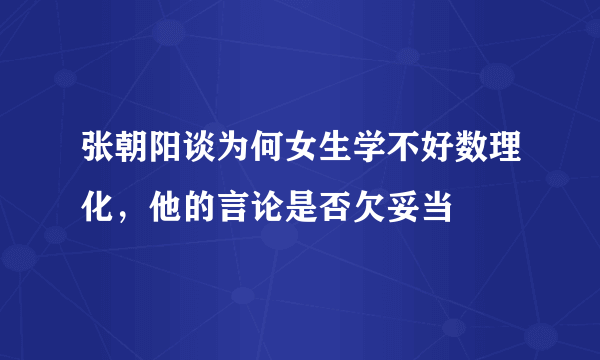 张朝阳谈为何女生学不好数理化，他的言论是否欠妥当