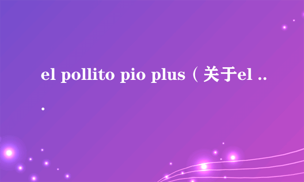 el pollito pio plus（关于el pollito pio plus的简介）