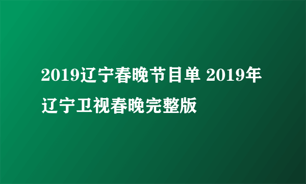 2019辽宁春晚节目单 2019年辽宁卫视春晚完整版