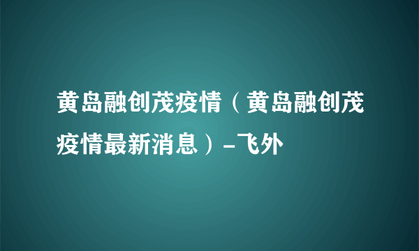 黄岛融创茂疫情（黄岛融创茂疫情最新消息）-飞外