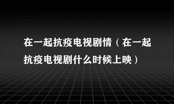 在一起抗疫电视剧情（在一起抗疫电视剧什么时候上映）